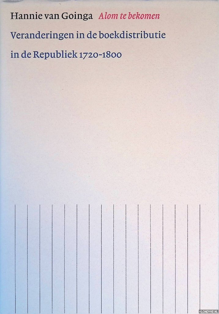 Goinga, Hannie van - Alom te bekomen: Veranderingen in de boekdistributie in de Republiek 1720-1800