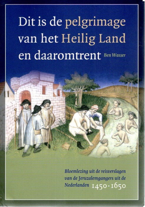 WASSER, Ben - Dit is de pelgrimage van het Heilig Land en daaromtrent - Bloemlezing uit de reisverslagen van Jeruzalemgangers uit de Nederlanden, 1450-1650.