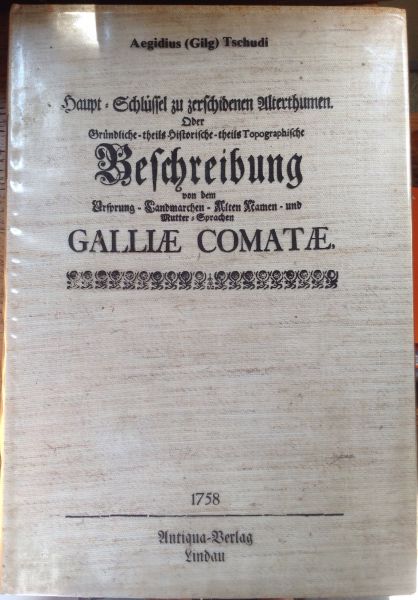 Tschudi, Aegidius (Gilg) - Haupt-Schlüssel zu zerschidenen Alterthumen. Oder Gründliche - theils Historische - theils Topographische Beschreibung von dem Ursprung - Landmarchen - Alten Namen - und Mutter-Sprachen, GALLIAE COMATAE, etc.