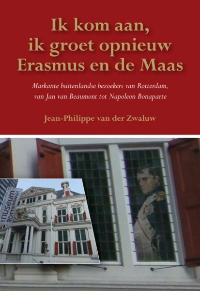 Jean-Philippe van der Zwaluw - Ik kom aan, ik groet opnieuw Erasmus en de Maas / markante buitenlandse bezoekers van Rotterdam, van Jan van Beaumont tot Napoleon Bonaparte