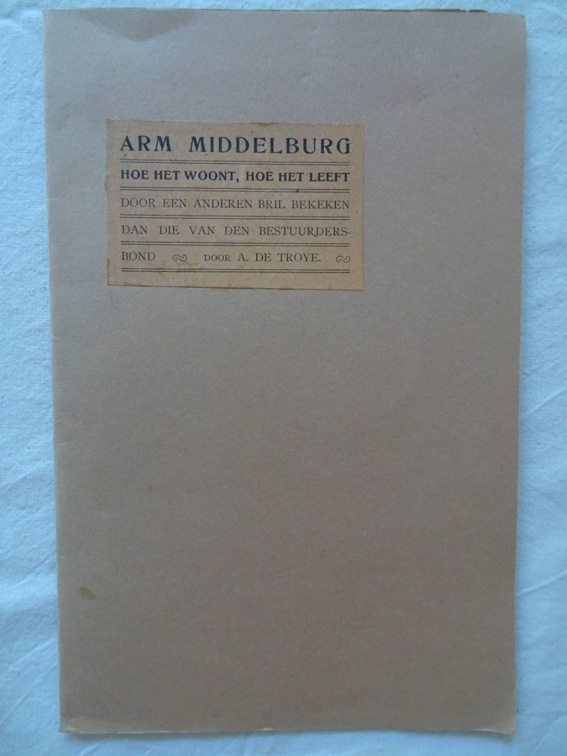 Troye, A. de. - Arm Middelburg. Hoe het woont, hoe het leeft. Door een andere bril bekeken dan die van den bestuurders.