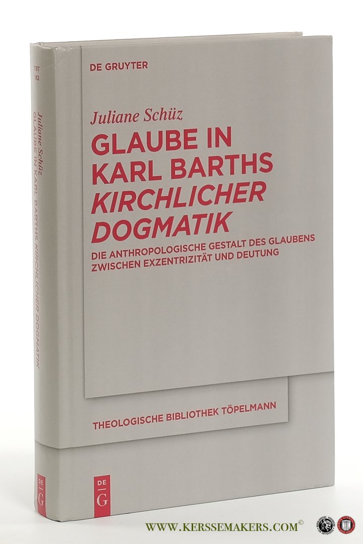 Schüz, Juliane. - Glaube in Karl Barths Kirchlicher Dogmatik. Die anthropologische Gestalt des Glaubens zwischen Exzentrizität und Deutung.