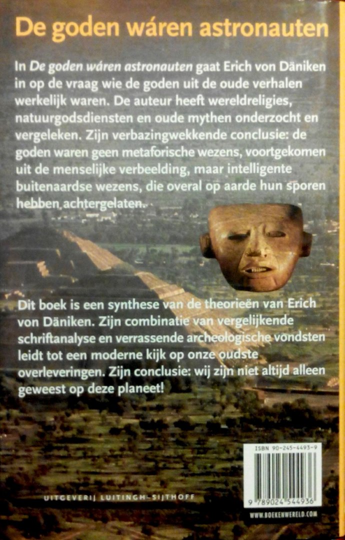 Daniken , Erich von . [ isbn 9789024544936 ] 2126 - De Goden Waren Astronauten  . ( Het ware verhaal van de hemelse oorlog . ) Oorlog in de hemel. Bijna elke wereldreligie heeft er een verhaal over. Jodendom, christendom en islam hebben een gemeenschappelijke oorsprong, maar wat te zeggen van de , -