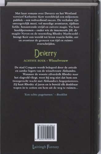 Kerr, Katharine . [ isbn 9789024529919 ] - Deverry . Achtste Boek . ( Wisselvrouw . )   De stad Cengarn wordt belegerd door de astrale en aardse legers van de wisselvrouw Alshandra. Wanneer de woeste zilverdolk Thodry naar het slagveld vliegt, weet hij nog niet dat hem een tweegevecht wacht -