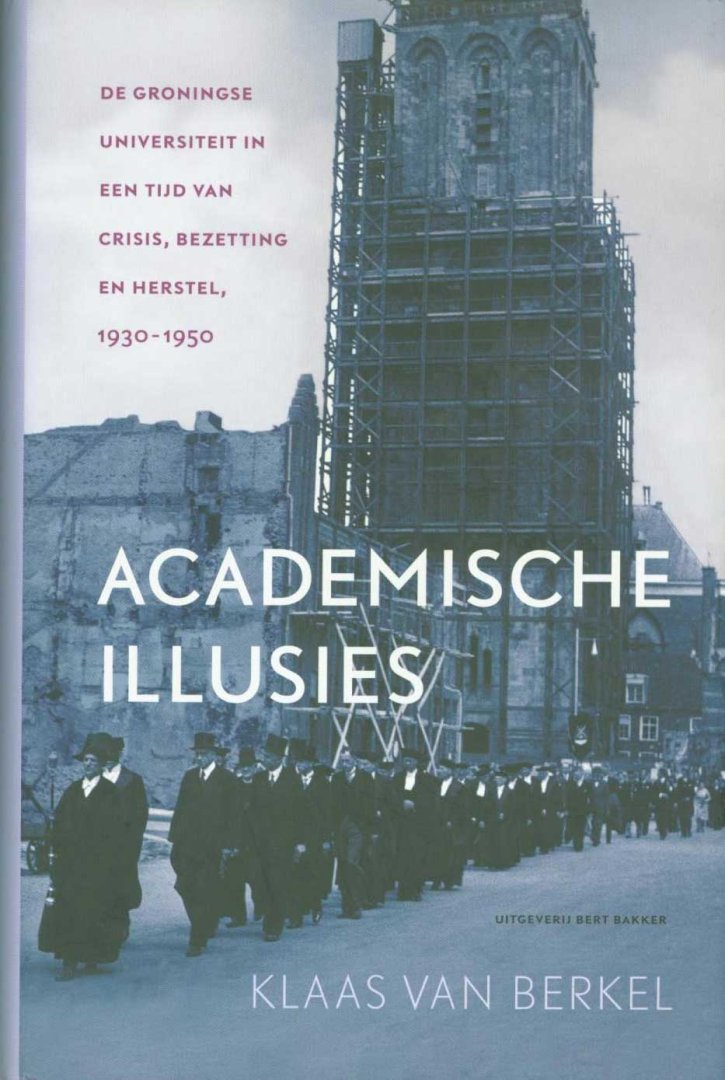 Berkel, Klaas van - Academische illusies. De Groningse universiteit in een tijd van crisis, bezetting en herstel 1930 - 1950