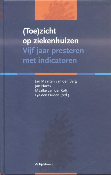 Berg, Jan Maarten van den / Ouden, Lya den (redactie e.a.) - (Toe)zicht op ziekenhuizen (Vijf jaar presteren met indicatoren)