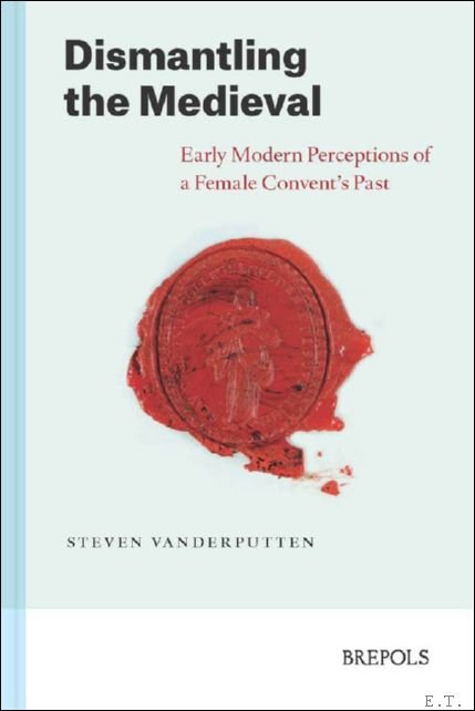 Steven Vanderputten - Dismantling the Medieval. Early Modern Perceptions of a Female Convent's Past