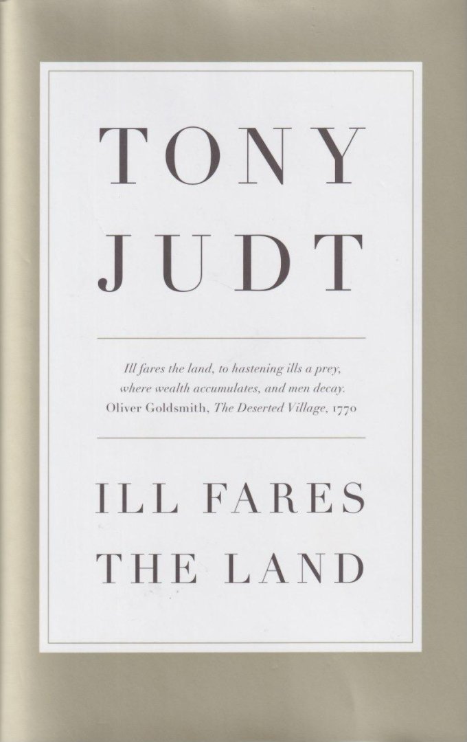 Judt, Tony - Ill Fares The Land: A Treatise On Our Present Discontents