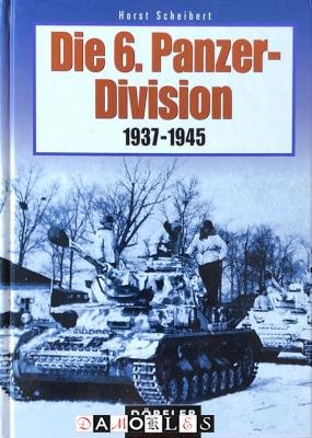 Horst Scheibert - Die 6. Panzer-Division 1937-1945. Bewaffnung, Einsätze, Männer