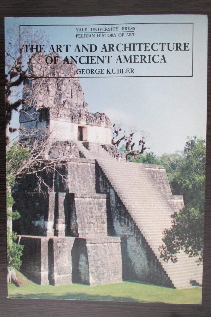 Kubler, George - The Art and Architecture of Ancient America  / The Mexican, Maya and Andean Peoples