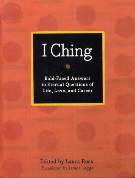 Legge, James(Translator) & Laura Ross(Editor) - I Ching. Bold-Faced Answers to Eternal Questions of Life, Love, and Career.