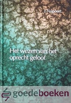 Nupoort, Jan - Het wezen van het oprecht geloof --- In de 21e vraag en het antwoord van de Heidelbergse Catechismus gezocht en gevonden. Waarbij een zestal vragen hierover, met betrekking tot de levenmaking, de wedergeboorte en de rechtvaardigmaking beantwoo...