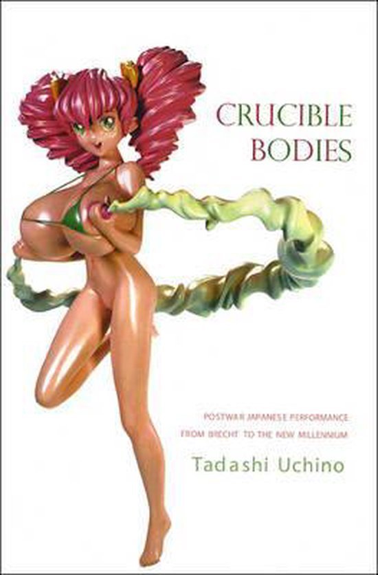 Uchino, Tadishi - Crucible Bodies - Postwar Japanese Performance from Brecht to the New Millennium