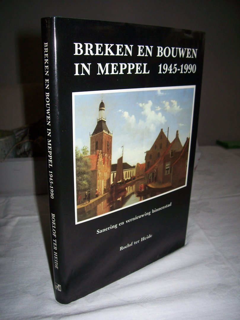 Heide, Roelof ter - Breken en bouwen in Meppel 1945-1990 / Sanering en vernieuwing binnenstad