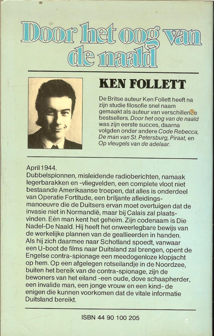 Follett, Ken (Cardiff, 1949) was journalist tot hij in 1978 debuteerde met Door het oog van de naald, - Door het Oog van de Naald    De Britse geheime dienst probeert een Duitse spion onschadelijk te maken die het slagen van de geallieerde invasie in Normandië bedreigt