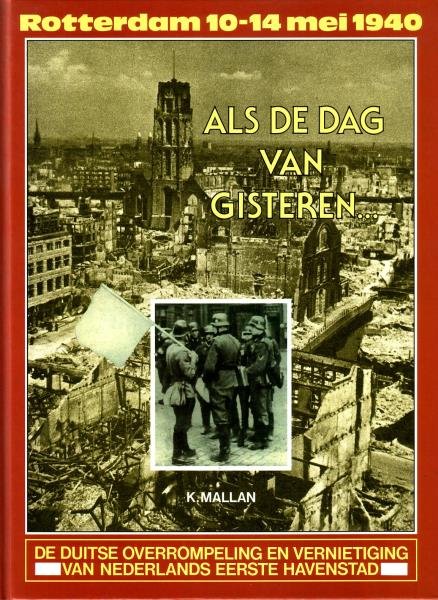 Mallan, K., - Als de dag van gisteren. Rotterdam 10-14 mei 1940. De Duitse overrompeling en vernietiging van Nederlands eerste havenstad.