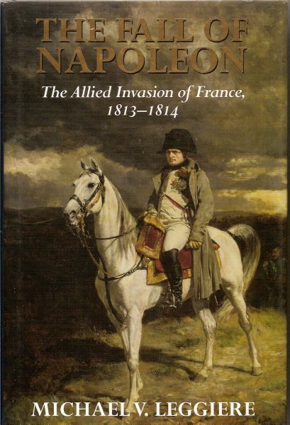 Leggiere, Michael V. - The Fall of Napoleon, Volume I. The Allied Invasion of France, 1813-1814