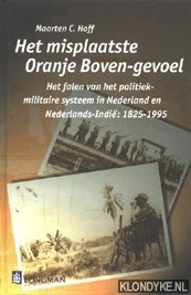 Hoff, Maarten C. - Het misplaatste Oranje Boven-gevoel. Het falen van het politiek-militaire systeem in Nederland en Nederlands-Indië: 1825-1995