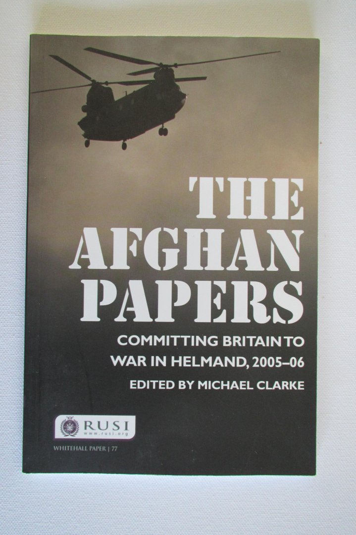 Michael Clarke - The Afghan Papers. Committing Britain to war in Helmand, 2005-2006.