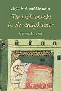 HOUTERT, CAS VAN. - De kerk waakt in de slaapkamer. Liefde in de middeleeuwen.