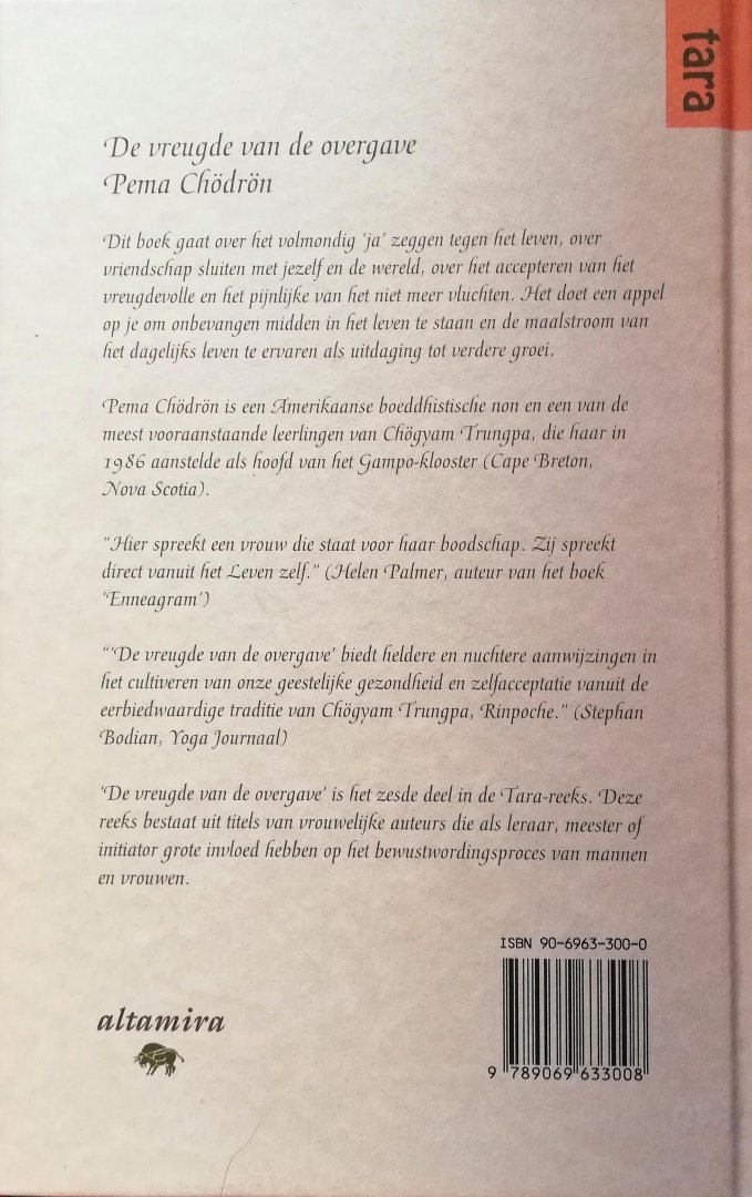 Chödrön , Pema . [ ISBN 9789069633008 ] 1918 - De Vreugde van de Overgave . ( Dit boek gaat over het volmondig 'ja' zeggen vriendschap sluiten met jezelf en de wereld, over het accepteren van het vreugdevolle en het pijnlijke van het niet meer vluchten. Het doet een appel op je om onbevangen -