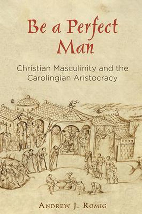 Romig, Andrew J. - Be a perfect man : Christian masculinity and the Carolingian aristocracy.