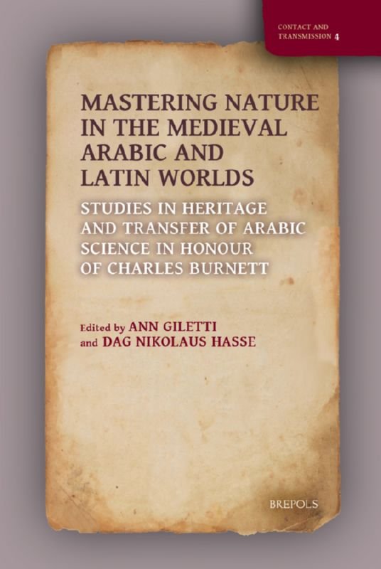 Ann Giletti, Dag Nikolaus Hasse (eds) - Mastering Nature in the Medieval Arabic and Latin Worlds. Studies in Heritage and Transfer of Arabic Science in Honour of Charles Burnett