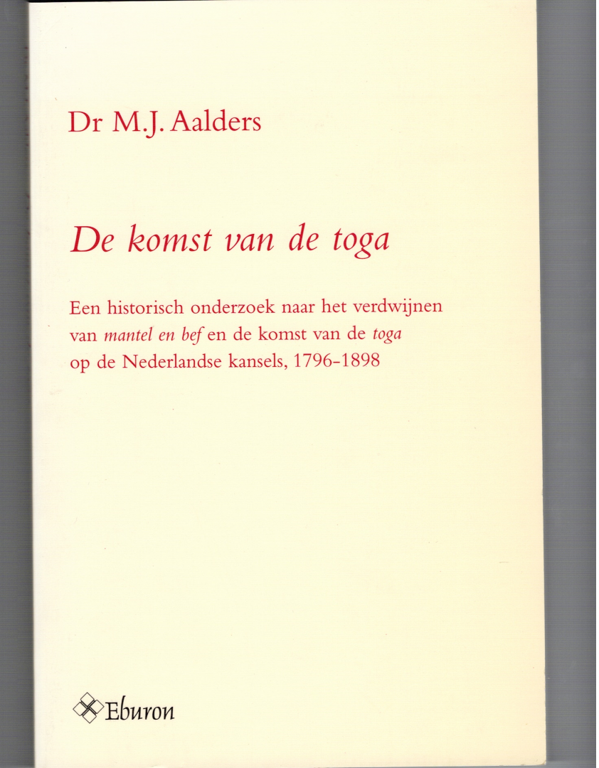 Aalders dr. M.J. - D E K O M S T V A N D E  T O G A een historisch onderzoek naar het verdwijnen van mantel en bef en de komst van de toga op de Nederlandse kansels, 1796-1898