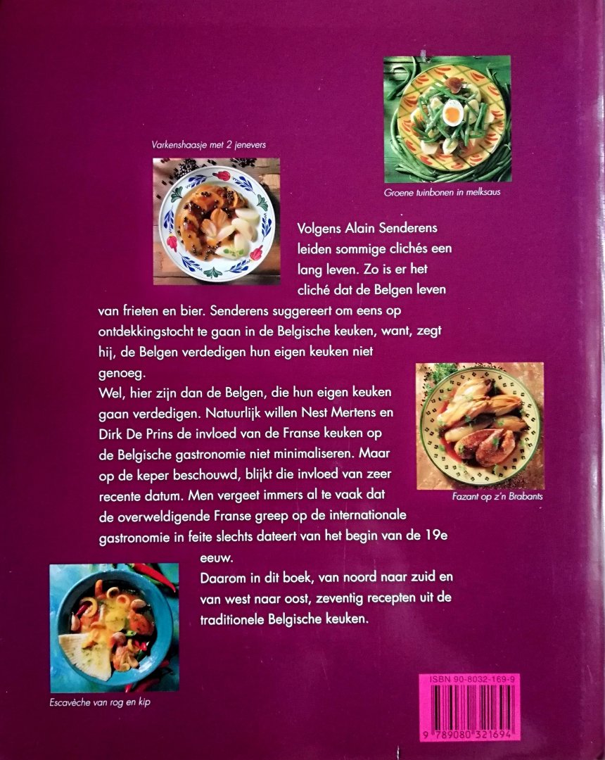 Mertens , Nest . & Dirk de Prins . [ ISBN  9789080321694 ] 2819 ( Met een voorwoord van Pierre Wynants . ) - De Belgische Keuken . ( Volgens Alain Senderens leiden sommige clichés een lang leven. Zo is er het cliché dat de Belgen leven van frieten en bier. Senderens suggereert om eens op ontdekkingstocht te gaan in de Belgische keuken, want, zegt hij, -