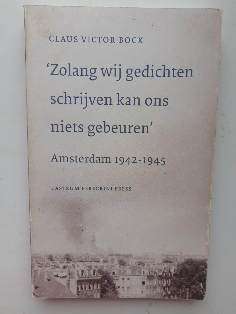 Claus Victor Bock - ""Zolang wij gedichten schrijven kan ons niets gebeuren"" Amsterdam 1942 - 1945