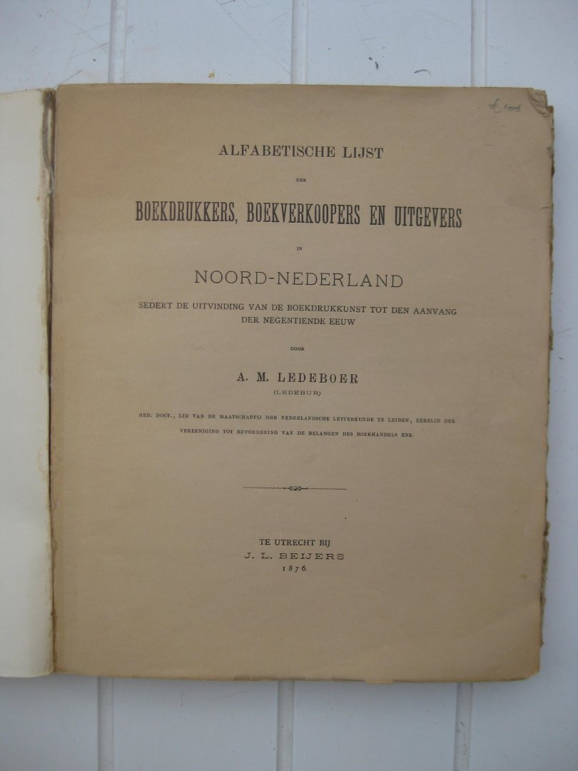 Ledeboer, A.M. - Alfabetische lijst der boedrukkers, boekverkoopers en uitgevers in Noord-Nederland sedert de uitvinding van de boekdrukkunst tot den aanvang der negentiende eeuw.
