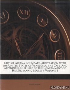 Diverse auteurs - British Guiana Boundary: Arbitration with the United States of Venezuela. the Case [And Appendix] On Behalf of the Government of Her Britannic Majesty, Volume 4