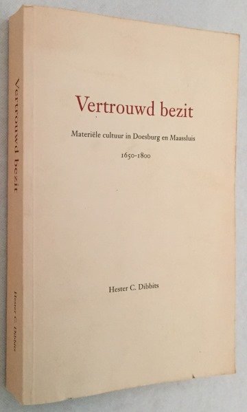 Dibbits, Hester C., - Vertrouwd bezit. Materiële cultuur in Doesburg en Maassluis 1650-1800. [Origineel Proefschrift Vrije Universiteit]
