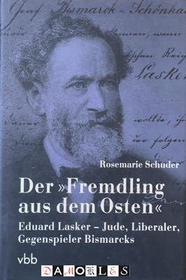 Rosemarie Schuder - Der "Fremdling"aus dem Osten. Eduard Lasker - Jude, Liberaler, Gegenspieler Bismarcks