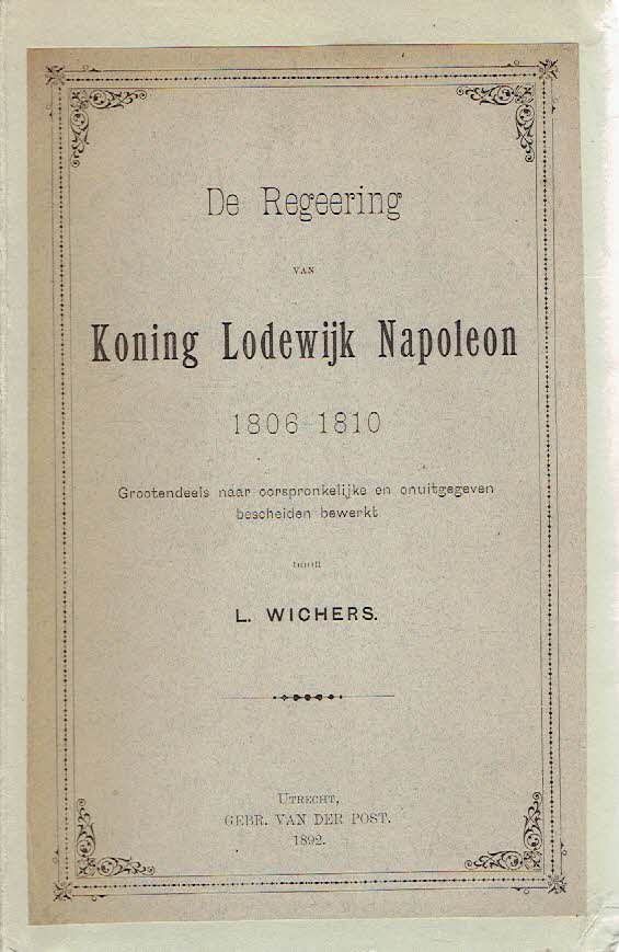 WICHERS, L. - De Regeering van Koning Lodewijk Napoleon 1806-1810. Grootendeels naar oorspronkelijke en onuitgegeven bescheiden bewerkt.