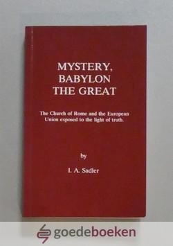 Sadler, I.A. - Mystery, Babylon the Great --- The Church of Rome and the European Union exposed to the light of truth