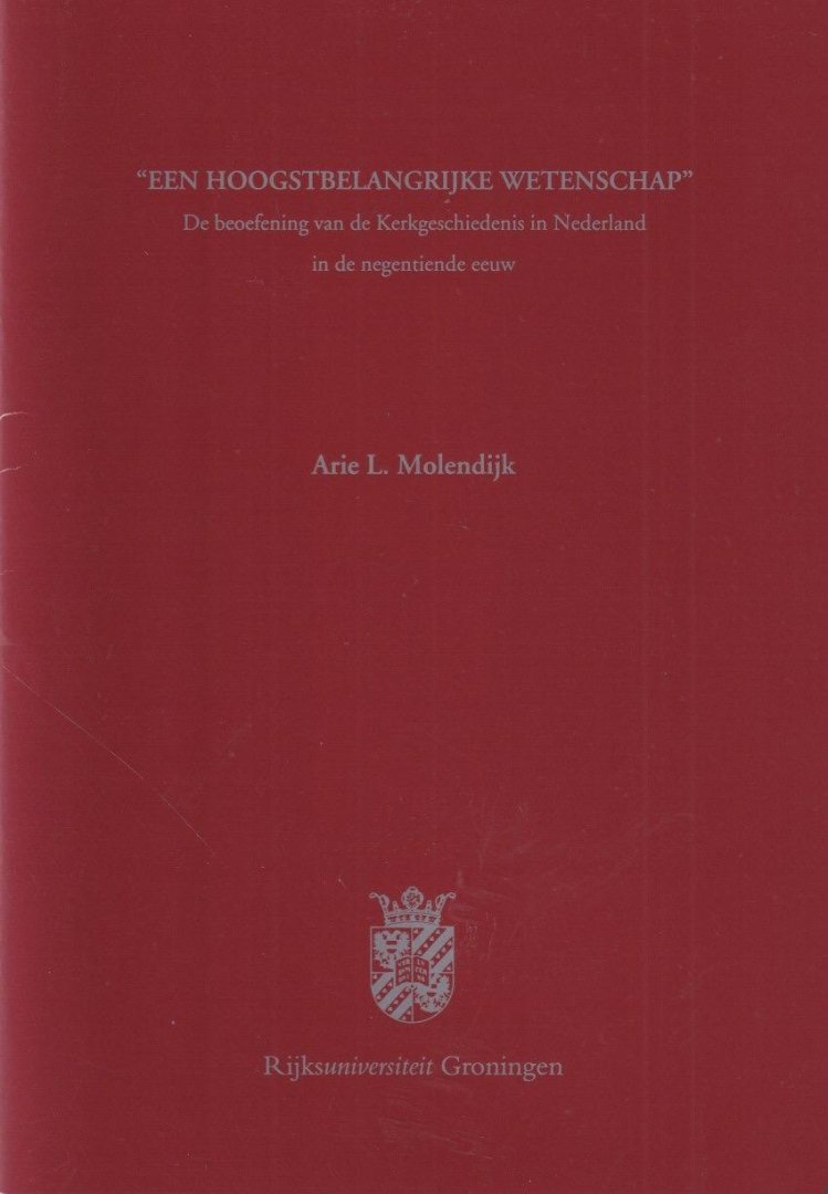 Molendijk, Arie L. - 'Een hoogstbelangrijke wetenschap'. De beoefening van de kerkgeschiedenis in Nederland in de negentiende eeuw