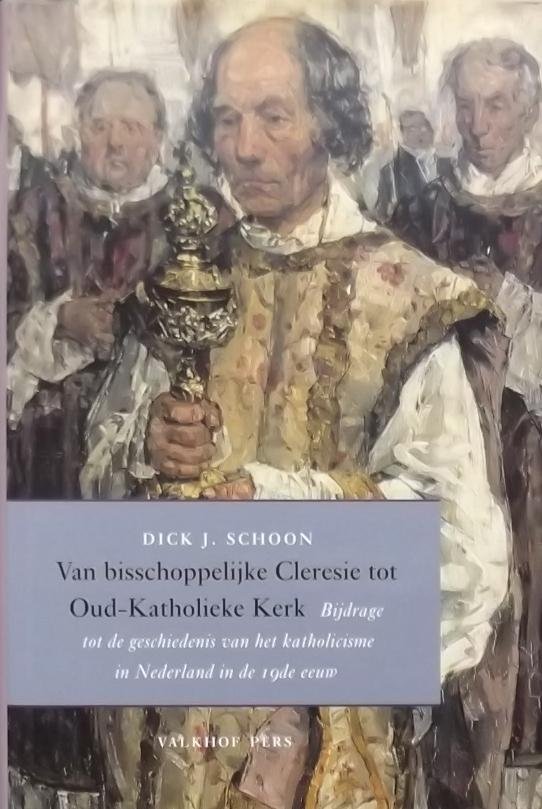 Schoon, Dick J. - Van bisschoppelijke Cleresie tot Oud-Katholieke Kerk / bijdrage tot de geschiedenis van het katholicisme in Nederland in de 19de eeuw