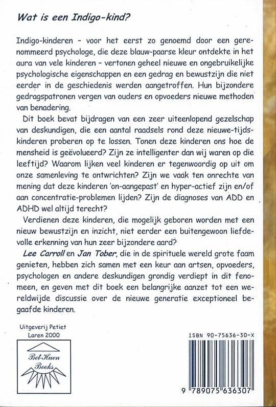 Carroll , Lee . & Jan Tober . [ isbn 9789075636307 ] 0912 - De  Indigo-Kinderen . ( Een nieuwe generatie dienst zich aan . )   Indigo-kinderen vertonen geheel nieuwe en ongebruikelijke psychologische eigenschappen en een gedrag en bewustzijn die niet eerder in de geschiedenis werden aangetroffen. -