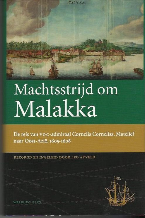 Akveld, Leo - Machtsstrijd om Malakka / de reis van VOC-admiraal Cornelis Cornelisz; Matelief naar Oost-Azie, 1605-1608