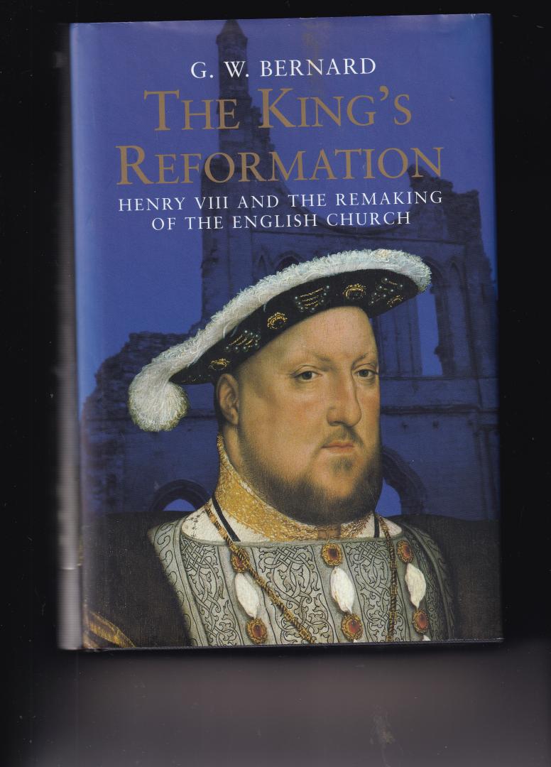 Bernard, Gw - The King's Reformation - Henry VIII and the Remaking of the English Church / Henry VIII And the Remaking of the English Church