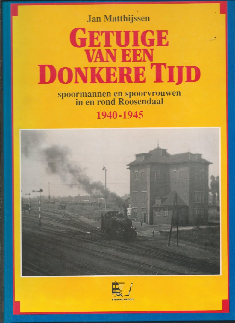 Matthijssen, Jan - Getuige van een donkere Tijd. Spoormannen en Spoorvrouwen in en rond Roosendaal 1940-1945.
