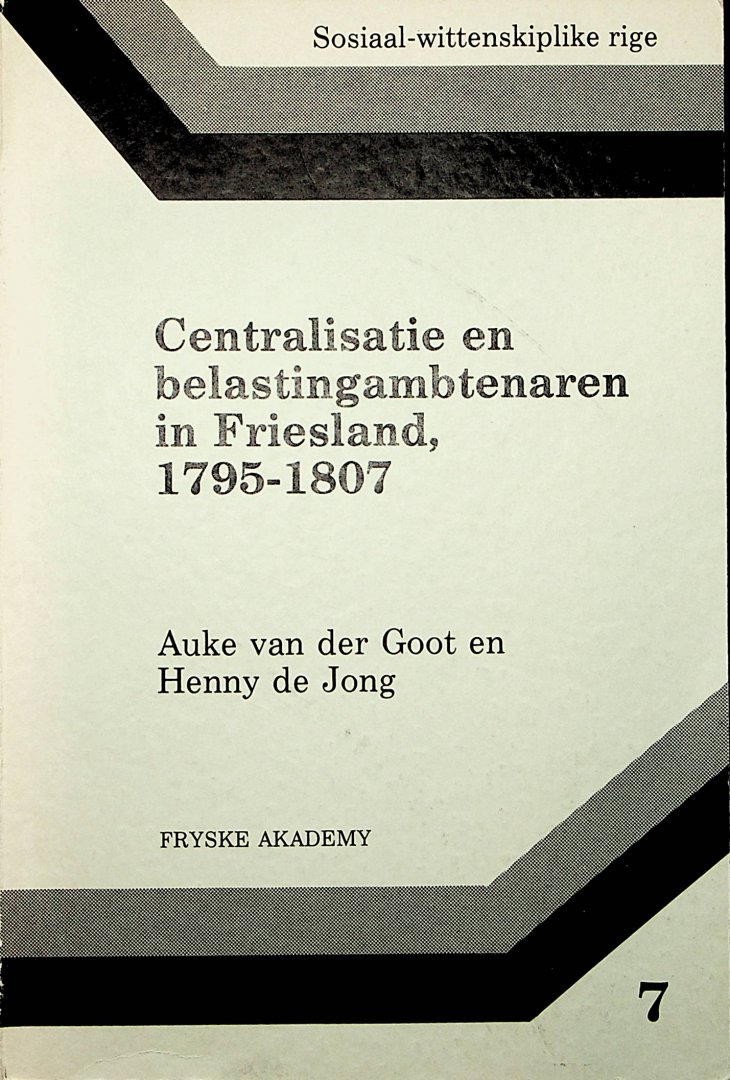 Goot,  Auke van der, en Henny de Jong - Centralisatie en belastingambtenaren in Friesland, 1795-1807 / Auke van der Goot en Henny de Jong