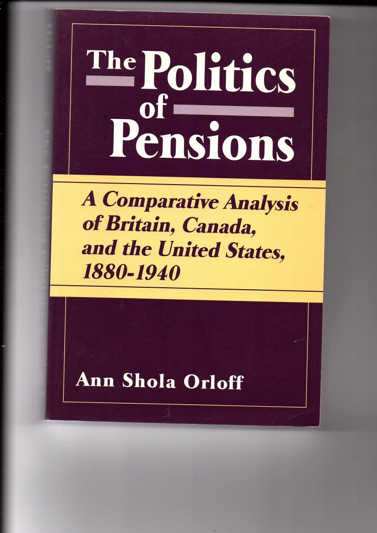 Orloff, Ann Shola - The Politics of Pensions. A comparative analysis of Britain, Canada and the United States, 1880 - 1940