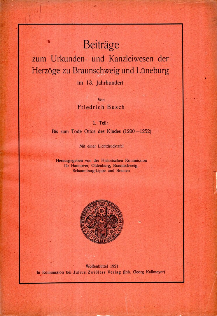 Busch, Friedrich. - Beiträge zum Urkunden- und Kanzleiwesen der Herzöge zu Braunschweig und Lüneburg im 13. Jahrhundert. 1. Teil : Bis zum Tode Ottos des Kindes (1200-1252). [alles erschienen / all published].