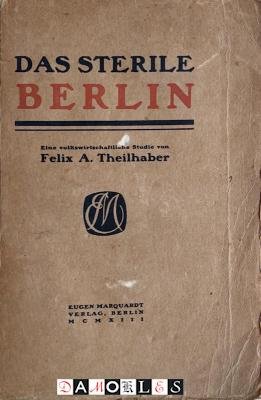 Felix A. Theilhaber - Das Sterile Berlin. Eine volkswirtschaftliche Studie