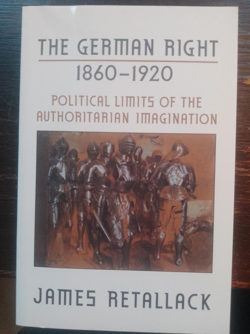 James Retallack - The German Right 1860-1920. Political lLimits of the Authoritarian Imagination