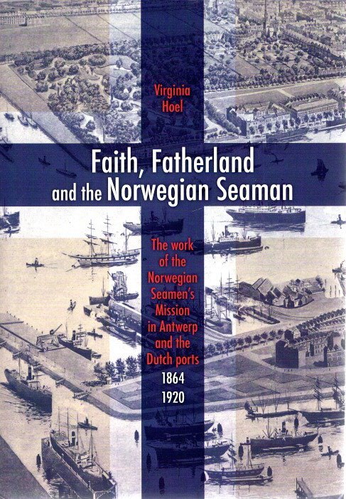 HOEL, Virginia - Faith, Fatherland and the Norwegian Seaman - The work of the Norwegian Seamen's Mission in Antwerp and the Dutch Ports (1864-1920).