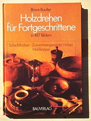 Boulter, Bruce - Holzdrehen für Fortgeschrittene in 487 Bildern: Schichthölzer, Zusammmengestzte H:olzer, Hohlkörper.