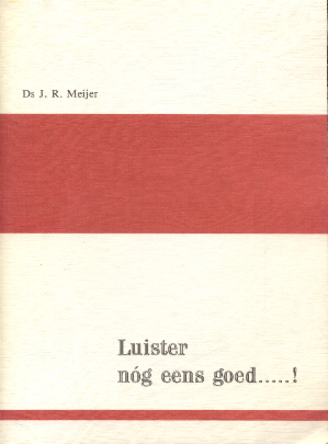 Meijer, Ds. J.R. - Luister nóg eens goed.....! (of: Zesendertig jaar proberen duidelijk te maken wat Leven met God is)